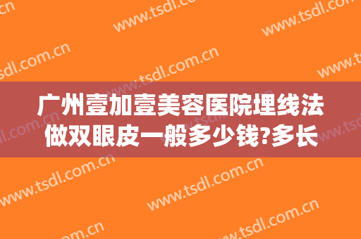 广州壹加壹美容医院埋线法做双眼皮一般多少钱?多长时间恢复?(埋线后再做全切双眼皮多少钱?)