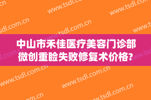 中山市禾佳医疗美容门诊部微创重睑失败修复术价格?可靠吗?(上海佳禾医美整形医院)