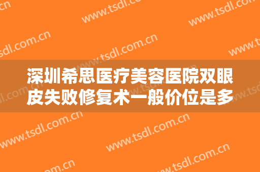深圳希思医疗美容医院双眼皮失败修复术一般价位是多少费用?需要多久恢复?