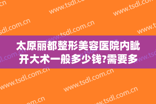 太原丽都整形美容医院内眦开大术一般多少钱?需要多久恢复?(太原丽都整形美容医院好不好)