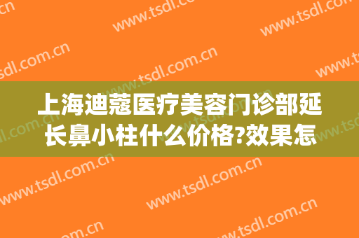 上海迪蔻医疗美容门诊部延长鼻小柱什么价格?效果怎么样?(上海迪蔻整形怎么样)
