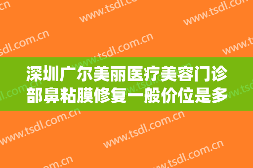 深圳广尔美丽医疗美容门诊部鼻粘膜修复一般价位是多少钱?好不好?(深圳广尔美丽医院隆鼻怎么样)