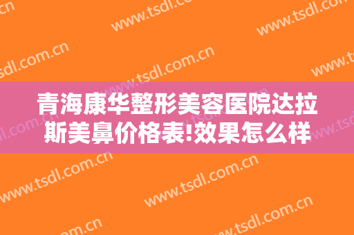 青海康华整形美容医院达拉斯美鼻价格表!效果怎么样?