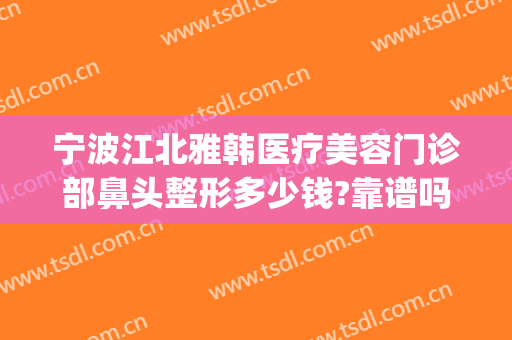 宁波江北雅韩医疗美容门诊部鼻头整形多少钱?靠谱吗?(南昌韩美医院整鼻子怎么样)