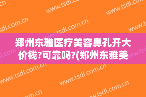 郑州东雅医疗美容鼻孔开大价钱?可靠吗?(郑州东雅美容服务有限公司)