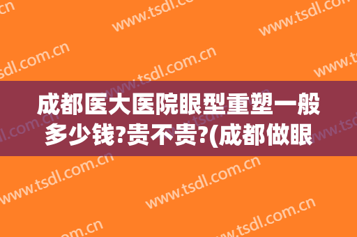 成都医大医院眼型重塑一般多少钱?贵不贵?(成都做眼睛最好的医院)