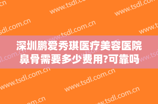 深圳鹏爱秀琪医疗美容医院鼻骨需要多少费用?可靠吗?(鹏爱秀琪美容整形医院怎么样)