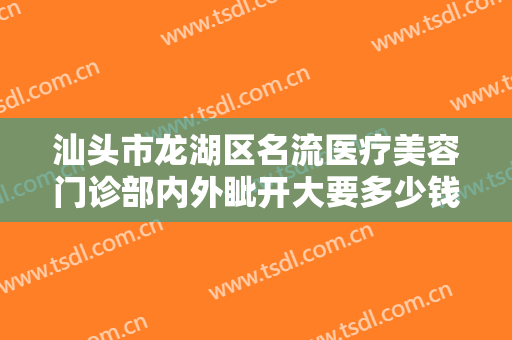汕头市龙湖区名流医疗美容门诊部内外眦开大要多少钱?需要多久恢复?