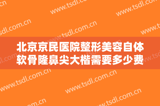 北京京民医院整形美容自体软骨隆鼻尖大楷需要多少费用?需要多久恢复?