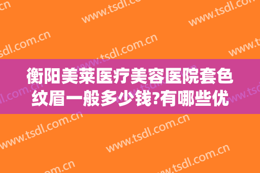 衡阳美莱医疗美容医院套色纹眉一般多少钱?有哪些优势?(华美整形医院纹眉怎么样)
