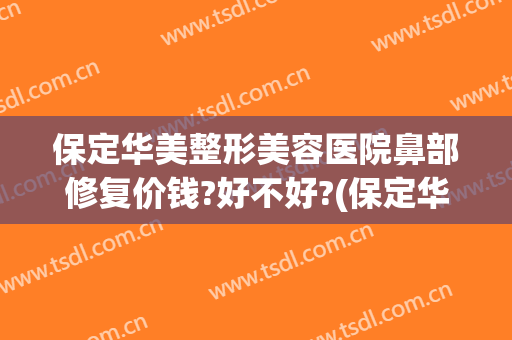 保定华美整形美容医院鼻部修复价钱?好不好?(保定华美整形美容医院怎么样)