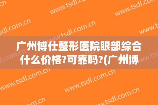 广州博仕整形医院眼部综合什么价格?可靠吗?(广州博仕整形医院电话)