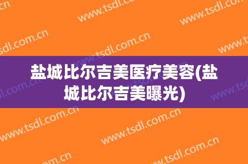 盐城比尔吉美医疗美容(盐城比尔吉美曝光)