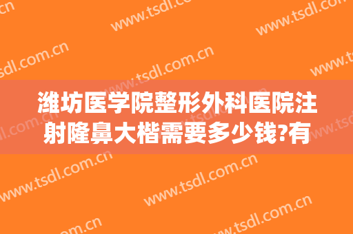 潍坊医学院整形外科医院注射隆鼻大楷需要多少钱?有哪些优势?(潍坊整形医院费用)