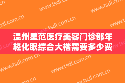温州星范医疗美容门诊部年轻化眼综合大楷需要多少费用?有哪些优势?