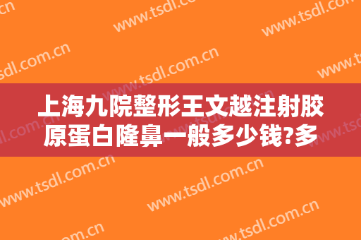 上海九院整形王文越注射胶原蛋白隆鼻一般多少钱?多长时间恢复?