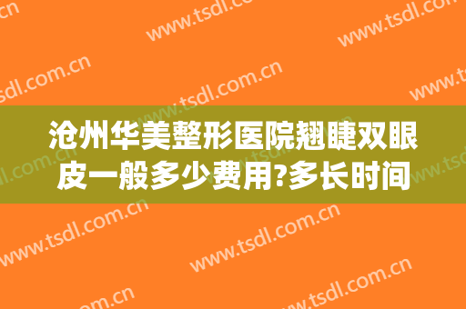 沧州华美整形医院翘睫双眼皮一般多少费用?多长时间恢复?(沧州哪个医院可以割双眼皮)
