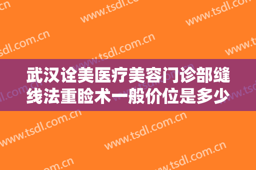 武汉诠美医疗美容门诊部缝线法重睑术一般价位是多少钱?效果怎么样?