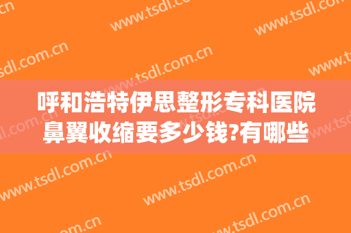 呼和浩特伊思整形专科医院鼻翼收缩要多少钱?有哪些优势?(呼和浩特鼻翼缩小手术推齐京美)