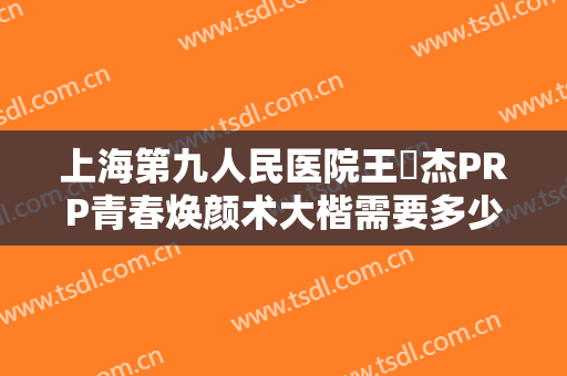 上海第九人民医院王彧杰PRP青春焕颜术大楷需要多少钱?效果怎么样?