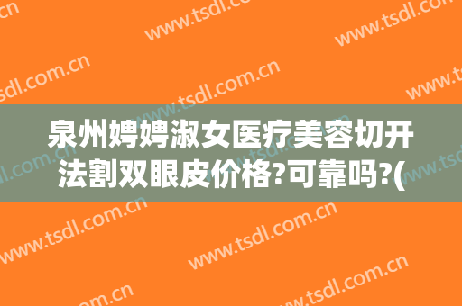 泉州娉娉淑女医疗美容切开法割双眼皮价格?可靠吗?(泉州整形手术费用)