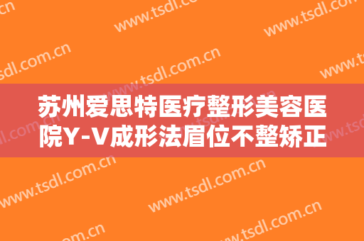 苏州爱思特医疗整形美容医院Y-V成形法眉位不整矫正术一般多少费用?效果怎么样?
