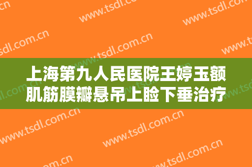 上海第九人民医院王婷玉额肌筋膜瓣悬吊上睑下垂治疗什么价格?效果怎么样?