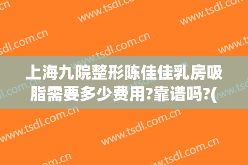 上海九院整形陈佳佳乳房吸脂需要多少费用?靠谱吗?(上海九院抽脂隆胸多少钱)