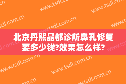 北京丹熙晶都诊所鼻孔修复要多少钱?效果怎么样?