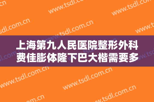 上海第九人民医院整形外科费佳膨体隆下巴大楷需要多少钱?需要多久恢复?