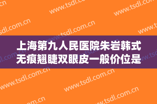 上海第九人民医院朱岩韩式无痕翘睫双眼皮一般价位是多少?好不好?(上海九院日式无痕双眼皮)