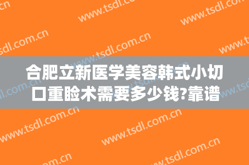 合肥立新医学美容韩式小切口重睑术需要多少钱?靠谱吗?(合肥省立医院做双眼皮大概多少钱)