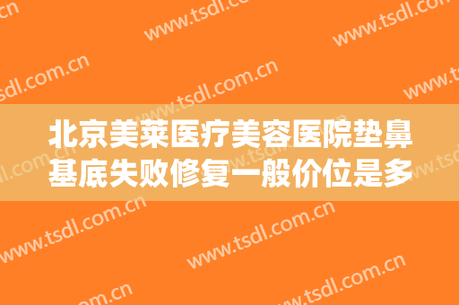 北京美莱医疗美容医院垫鼻基底失败修复一般价位是多少钱?可靠吗?(做隆鼻失败修复多少钱)