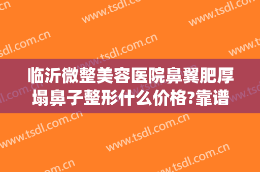 临沂微整美容医院鼻翼肥厚塌鼻子整形什么价格?靠谱吗?(鼻翼整形价位)