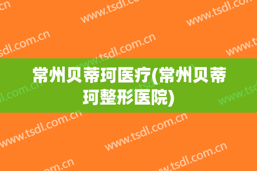 常州贝蒂珂医疗(常州贝蒂珂整形医院)
