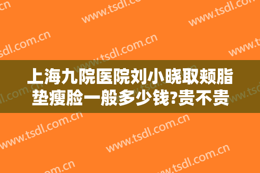 上海九院医院刘小晓取颊脂垫瘦脸一般多少钱?贵不贵?