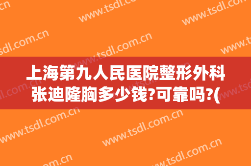 上海第九人民医院整形外科张迪隆胸多少钱?可靠吗?(上海九院做隆胸多少钱)