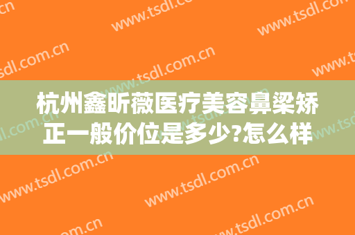 杭州鑫昕薇医疗美容鼻梁矫正一般价位是多少?怎么样?(杭州鑫昕薇医疗美容门诊部)