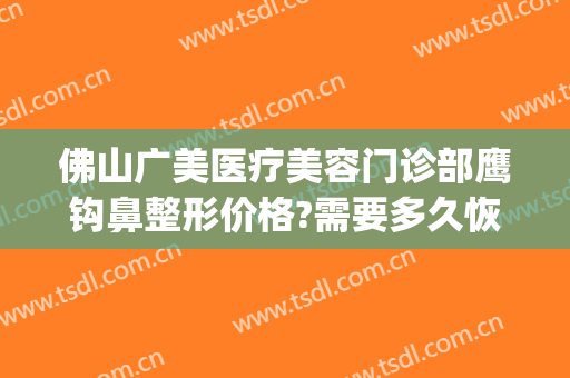 佛山广美医疗美容门诊部鹰钩鼻整形价格?需要多久恢复?(佛山胸部整形美容医院)