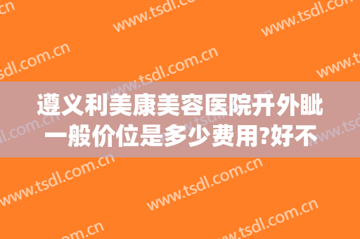 遵义利美康美容医院开外眦一般价位是多少费用?好不好?(遵义利美康整形怎么样)