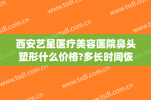 西安艺星医疗美容医院鼻头塑形什么价格?多长时间恢复?(西安鼻部整形效果)