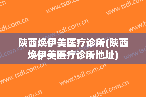 陕西焕伊美医疗诊所(陕西焕伊美医疗诊所地址)