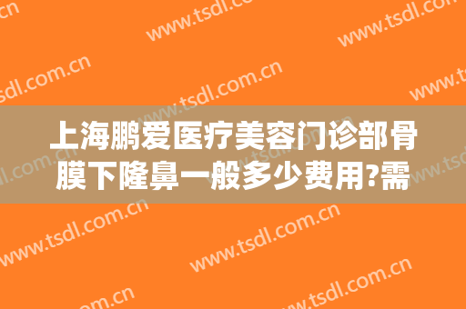 上海鹏爱医疗美容门诊部骨膜下隆鼻一般多少费用?需要多久恢复?(上海鹏爱医疗美容医院电话)