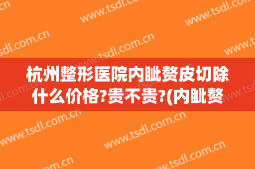 杭州整形医院内眦赘皮切除什么价格?贵不贵?(内眦赘皮加双眼皮手术价格)