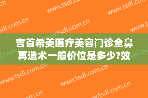 吉首希美医疗美容门诊全鼻再造术一般价位是多少?效果怎么样?(吉首希美医疗美容好不好)