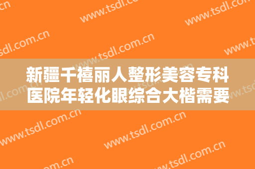 新疆千禧丽人整形美容专科医院年轻化眼综合大楷需要多少费用?可靠吗?