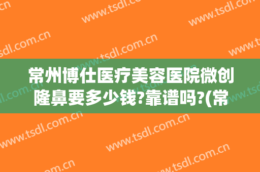 常州博仕医疗美容医院微创隆鼻要多少钱?靠谱吗?(常州隆鼻哪里好)