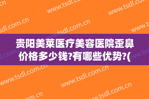 贵阳美莱医疗美容医院歪鼻价格多少钱?有哪些优势?(贵阳美莱美容整形医院怎么样)