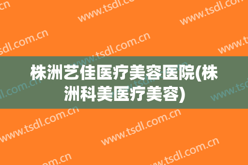 株洲艺佳医疗美容医院(株洲科美医疗美容)