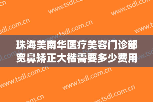 珠海美南华医疗美容门诊部宽鼻矫正大楷需要多少费用?靠谱吗?(珠海华美整形医院)